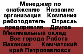 Менеджер по снабжению › Название организации ­ Компания-работодатель › Отрасль предприятия ­ Другое › Минимальный оклад ­ 1 - Все города Работа » Вакансии   . Камчатский край,Петропавловск-Камчатский г.